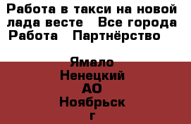 Работа в такси на новой лада весте - Все города Работа » Партнёрство   . Ямало-Ненецкий АО,Ноябрьск г.